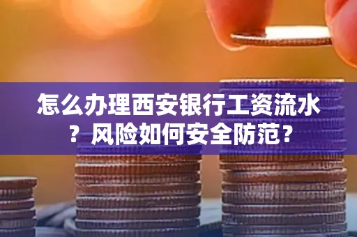 怎么办理西安银行工资流水?风险如何安全防范?