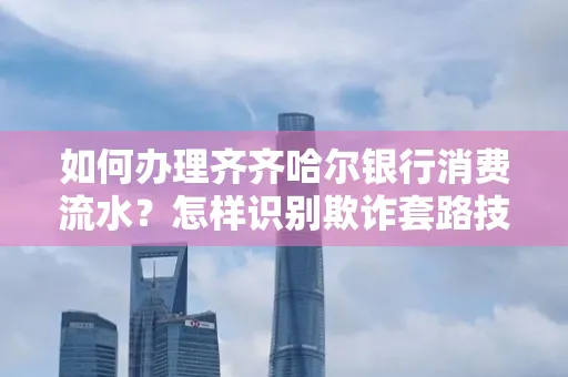 如何办理齐齐哈尔银行消费流水?怎样识别欺诈套路技巧?