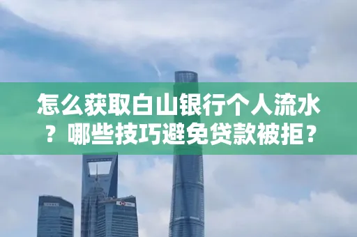 怎么获取白山银行个人流水?哪些技巧避免贷款被拒?