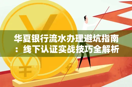 华夏银行流水办理避坑指南:线下认证实战技巧全解析
