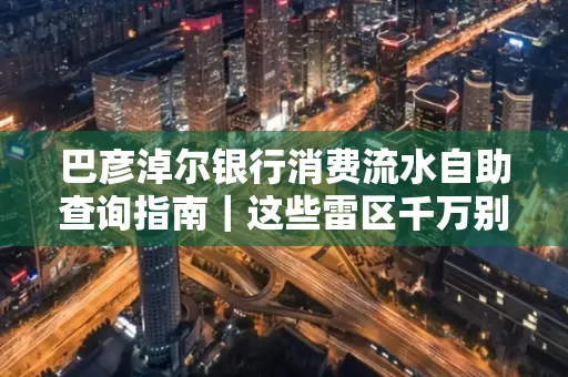 巴彦淖尔银行消费流水自助查询指南|这些雷区千万别踩