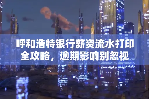 呼和浩特银行薪资流水打印全攻略,逾期影响别忽视