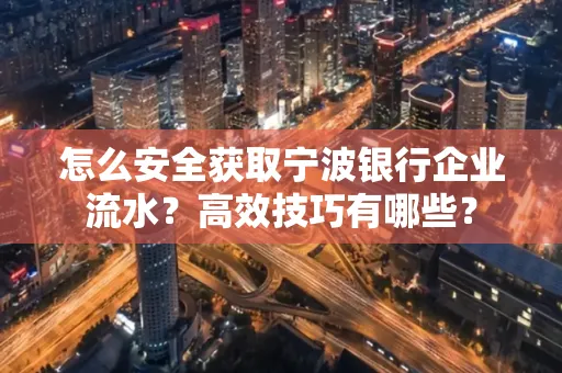 怎么安全获取宁波银行企业流水?高效技巧有哪些?