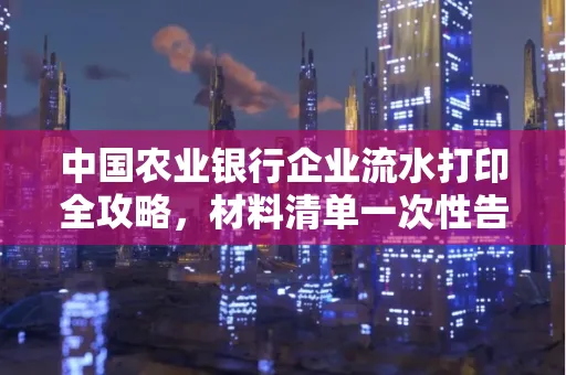 中国农业银行企业流水打印全攻略,材料清单一次性告诉你