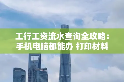 工行工资流水查询全攻略:手机电脑都能办 打印材料一次说清